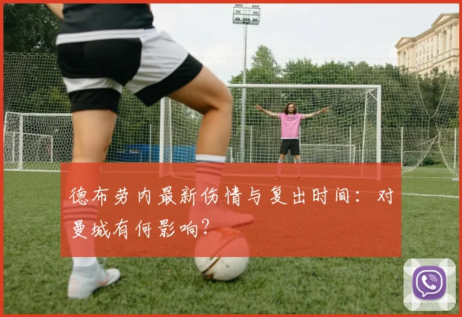 德布劳内最新伤情与复出时间:对曼城有何影响?