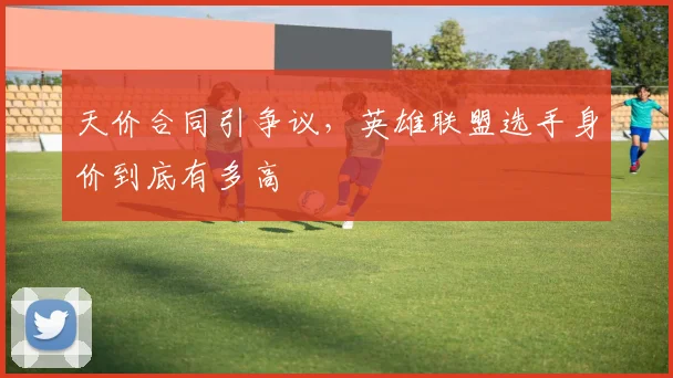 天价合同引争议，英雄联盟选手身价到底有多高