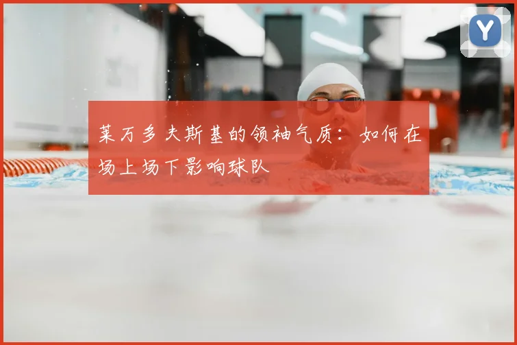 莱万多夫斯基的领袖气质：如何在场上场下影响球队