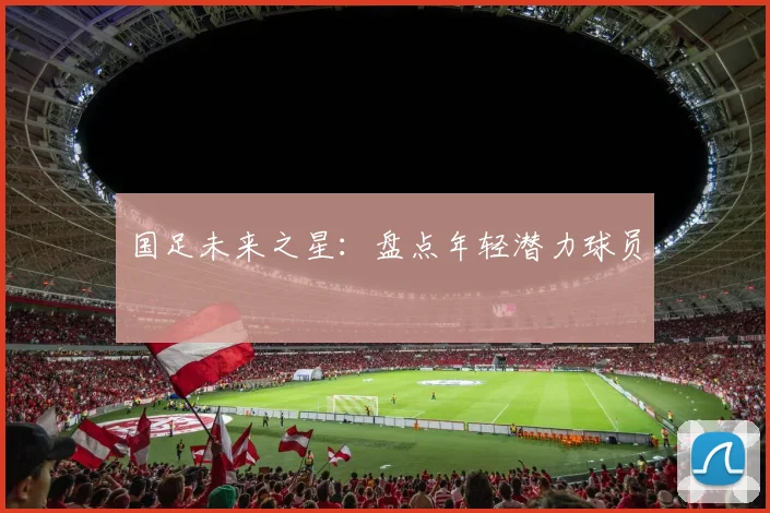 国足未来之星：盘点年轻潜力球员