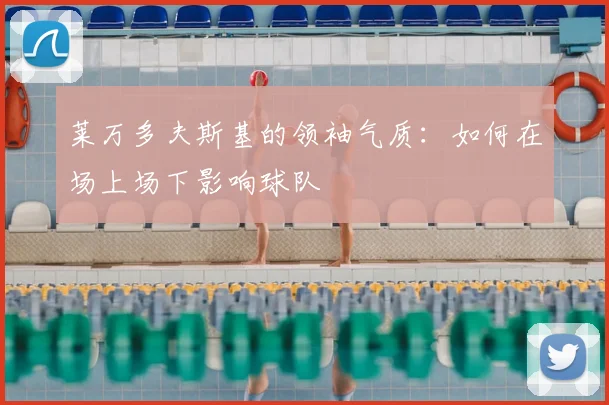 莱万多夫斯基的领袖气质：如何在场上场下影响球队