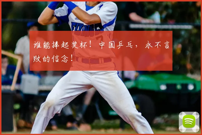 谁能捧起奖杯！中国乒乓，永不言败的信念！
