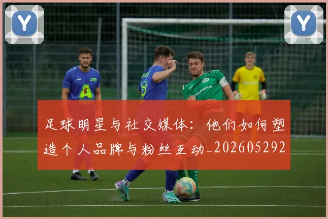 足球明星与社交媒体：他们如何塑造个人品牌与粉丝互动_20260529200809