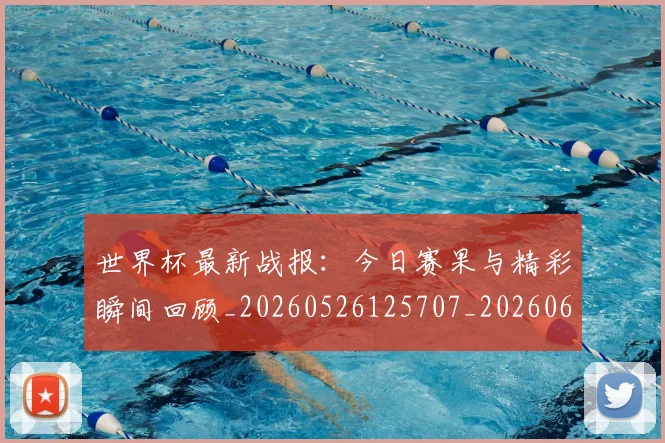 世界杯最新战报：今日赛果与精彩瞬间回顾_20260526125707_20260607160423