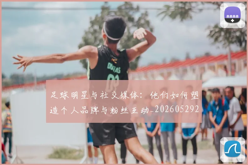 足球明星与社交媒体：他们如何塑造个人品牌与粉丝互动_20260529200809