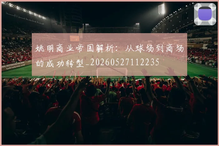 姚明商业帝国解析:从球场到商场的成功转型_20260527112235