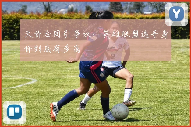 天价合同引争议,英雄联盟选手身价到底有多高