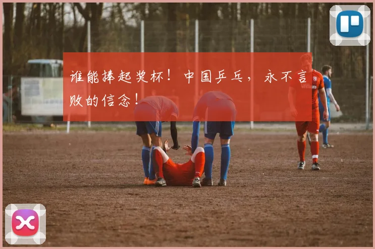 谁能捧起奖杯！中国乒乓，永不言败的信念！