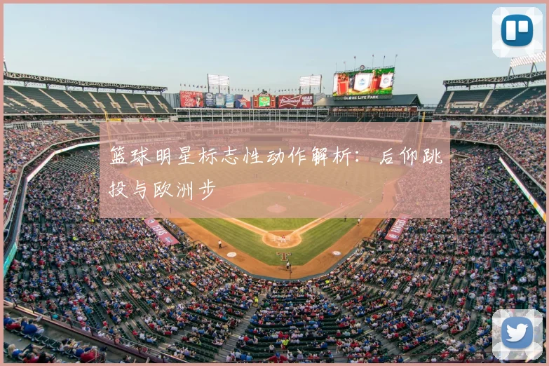 篮球明星标志性动作解析：后仰跳投与欧洲步