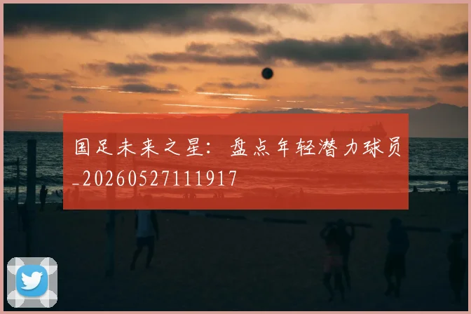 国足未来之星：盘点年轻潜力球员_20260527111917