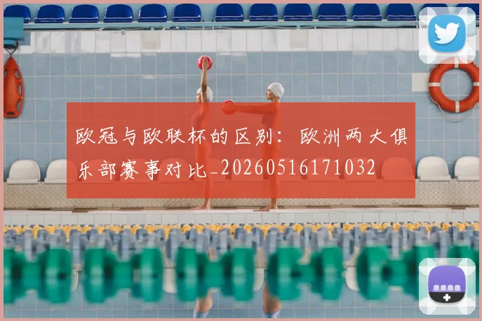 欧冠与欧联杯的区别：欧洲两大俱乐部赛事对比_20260516171032