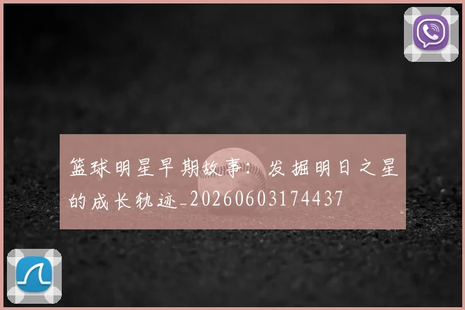篮球明星早期故事：发掘明日之星的成长轨迹_20260603174437