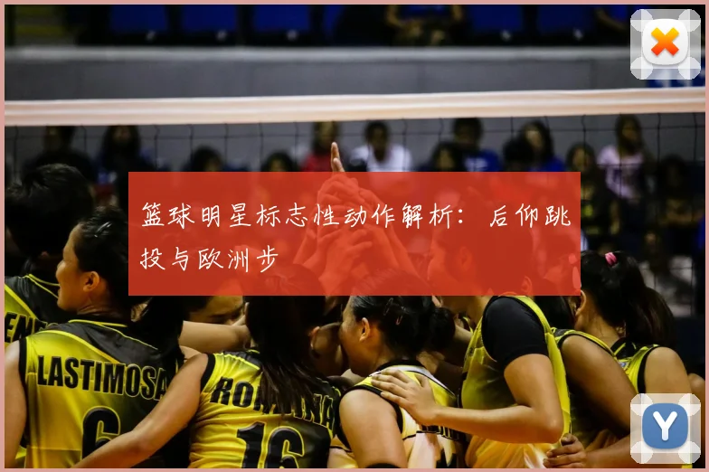 篮球明星标志性动作解析：后仰跳投与欧洲步