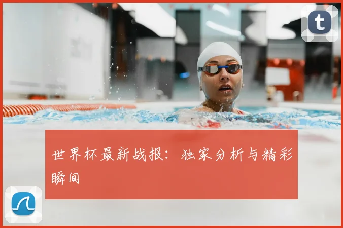 世界杯最新战报:独家分析与精彩瞬间